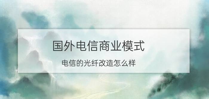 国外电信商业模式 电信的光纤改造怎么样？